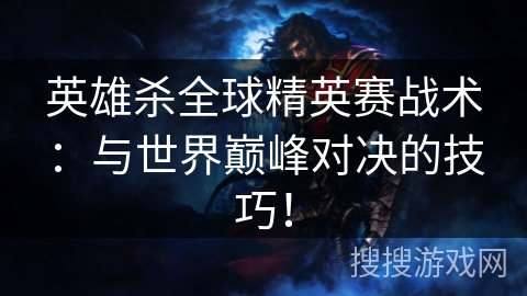 英雄杀全球精英赛战术：与世界巅峰对决的技巧！