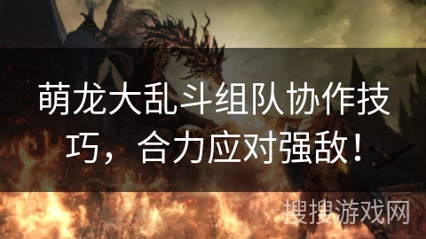 萌龙大乱斗组队协作技巧,合力应对强敌! 萌龙大乱斗组队协作技巧,合力应对强敌!