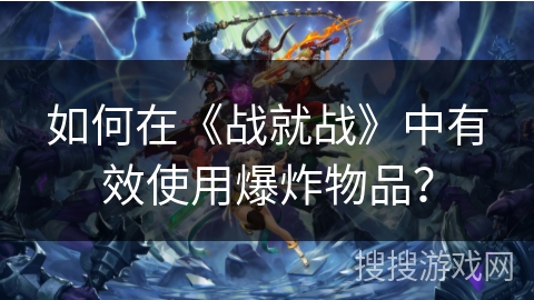 如何在《战就战》中有效使用爆炸物品？