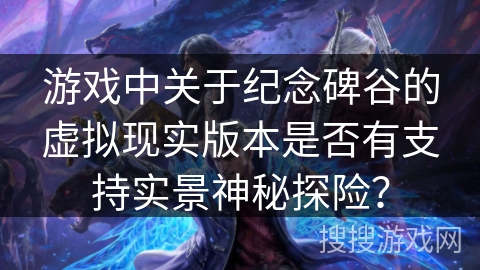 游戏中关于纪念碑谷的虚拟现实版本是否有支持实景神秘探险? 游戏中关于纪念碑谷的虚拟现实版本是否有支持实景神秘探险?