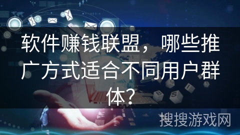 软件赚钱联盟，哪些推广方式适合不同用户群体？