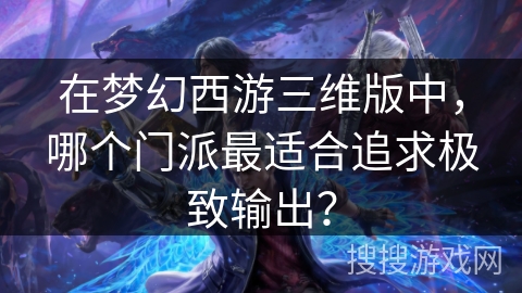 在梦幻西游三维版中，哪个门派最适合追求极致输出？