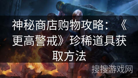 神秘商店购物攻略：《更高警戒》珍稀道具获取方法