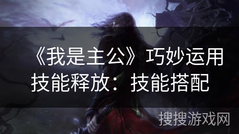 《我是主公》巧妙运用技能释放：技能搭配