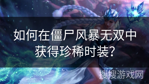 如何在僵尸风暴无双中获得珍稀时装？