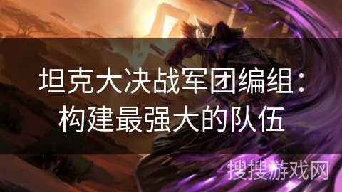 坦克大决战军团编组：构建最强大的队伍