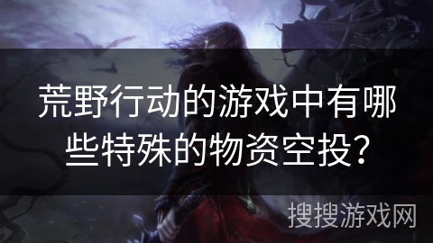 荒野行动的游戏中有哪些特殊的物资空投？