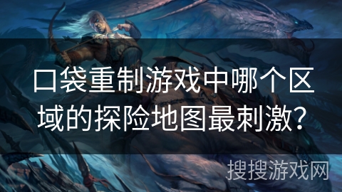 口袋重制游戏中哪个区域的探险地图最刺激？