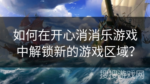 如何在开心消消乐游戏中解锁新的游戏区域？