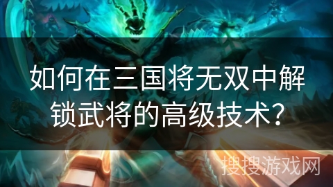 如何在三国将无双中解锁武将的高级技术？