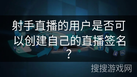 射手直播的用户是否可以创建自己的直播签名？