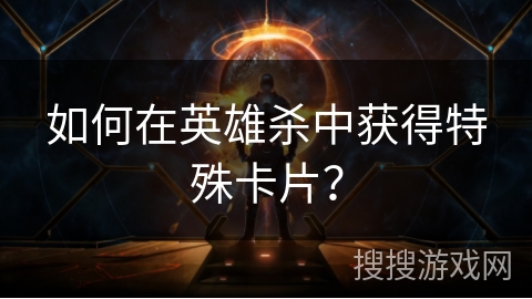 如何在英雄杀中获得特殊卡片？