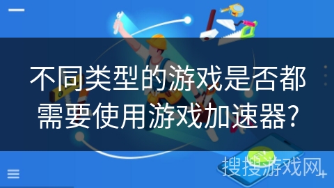 不同类型的游戏是否都需要使用游戏加速器?