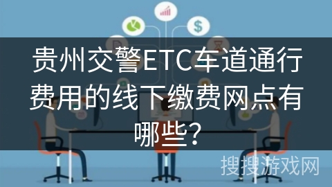 贵州交警ETC车道通行费用的线下缴费网点有哪些？