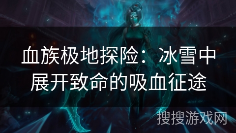 血族极地探险：冰雪中展开致命的吸血征途