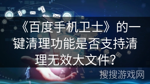 《百度手机卫士》的一键清理功能是否支持清理无效大文件？
