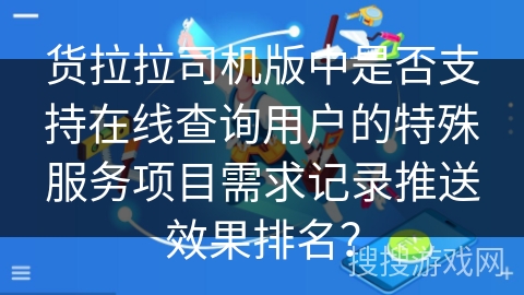 货拉拉司机版中是否支持在线查询用户的特殊服务项目需求记录推送效果排名? 货拉拉司机版中是否支持在线查询用户的特殊服务项目需求记录推送效果排名?
