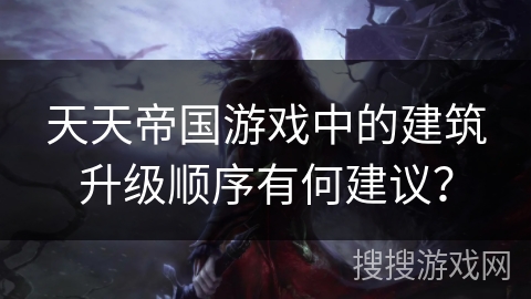 天天帝国游戏中的建筑升级顺序有何建议？