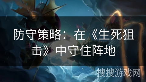 防守策略：在《生死狙击》中守住阵地