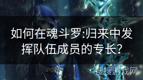 如何在魂斗罗:归来中发挥队伍成员的专长？