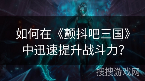 如何在《颤抖吧三国》中迅速提升战斗力？