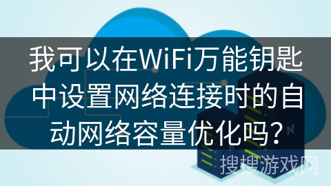 我可以在WiFi万能钥匙中设置网络连接时的自动网络容量优化吗? 我可以在WiFi万能钥匙中设置网络连接时的自动网络容量优化吗?