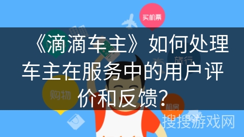《滴滴车主》如何处理车主在服务中的用户评价和反馈? 《滴滴车主》如何处理车主在服务中的用户评价和反馈?