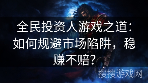 全民投资人游戏之道:如何规避市场陷阱,稳赚不赔? 全民投资人游戏之道:如何规避市场陷阱,稳赚不赔?