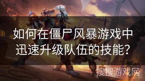 如何在僵尸风暴游戏中迅速升级队伍的技能？