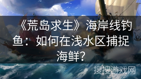 《荒岛求生》海岸线钓鱼:如何在浅水区捕捉海鲜? 《荒岛求生》海岸线钓鱼:如何在浅水区捕捉海鲜?
