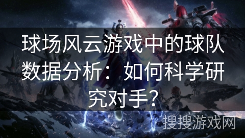 球场风云游戏中的球队数据分析：如何科学研究对手？