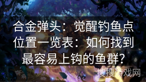 合金弹头：觉醒钓鱼点位置一览表：如何找到最容易上钩的鱼群？