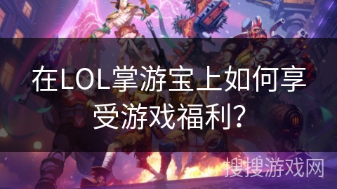 在LOL掌游宝上如何享受游戏福利？