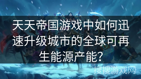 天天帝国游戏中如何迅速升级城市的全球可再生能源产能? 天天帝国游戏中如何迅速升级城市的全球可再生能源产能?