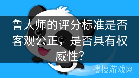 鲁大师的评分标准是否客观公正,是否具有权威性? 鲁大师的评分标准是否客观公正,是否具有权威性?