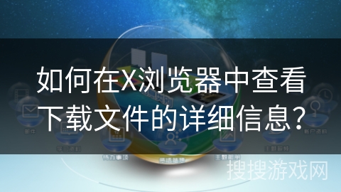 如何在X浏览器中查看下载文件的详细信息？