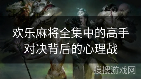 欢乐麻将全集中的高手对决背后的心理战