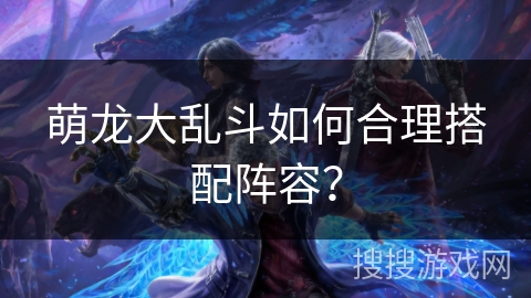 萌龙大乱斗如何合理搭配阵容？