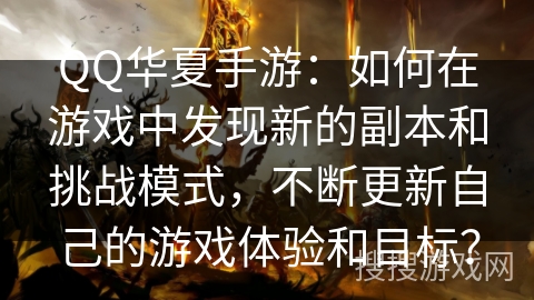 QQ华夏手游:如何在游戏中发现新的副本和挑战模式,不断更新自己的游戏体验和目标? QQ华夏手游:如何在游戏中发现新的副本和挑战模式,不断更新自己的游戏体验和目标?