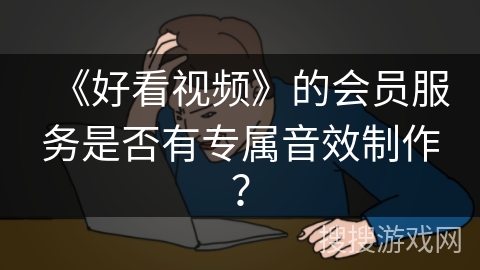 《好看视频》的会员服务是否有专属音效制作？