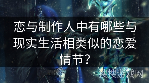 恋与制作人中有哪些与现实生活相类似的恋爱情节？