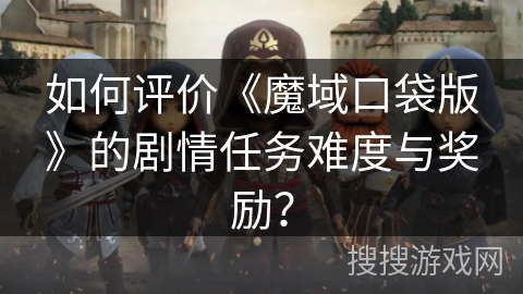 如何评价《魔域口袋版》的剧情任务难度与奖励？