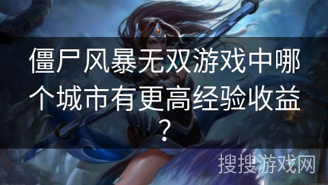 僵尸风暴无双游戏中哪个城市有更高经验收益? 僵尸风暴无双游戏中哪个城市有更高经验收益?