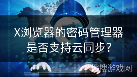X浏览器的密码管理器是否支持云同步？
