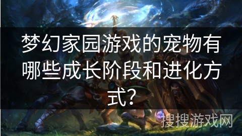 梦幻家园游戏的宠物有哪些成长阶段和进化方式? 梦幻家园游戏的宠物有哪些成长阶段和进化方式?