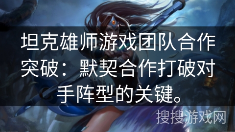 坦克雄师游戏团队合作突破：默契合作打破对手阵型的关键。