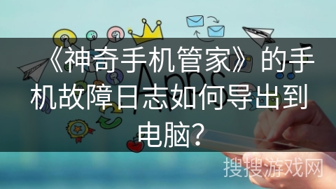《神奇手机管家》的手机故障日志如何导出到电脑？