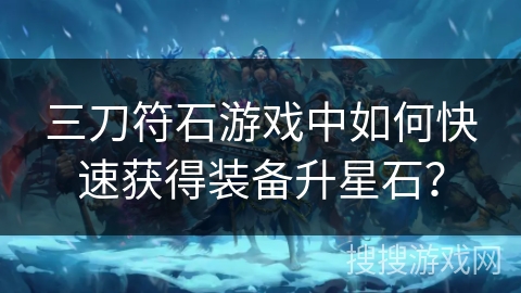 三刀符石游戏中如何快速获得装备升星石？