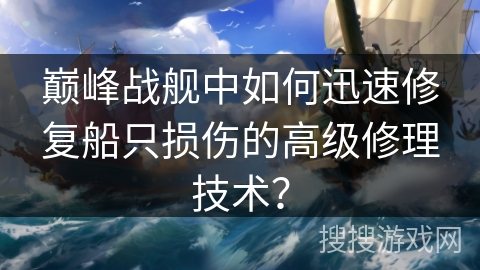 巅峰战舰中如何迅速修复船只损伤的高级修理技术？
