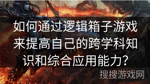 如何通过逻辑箱子游戏来提高自己的跨学科知识和综合应用能力? 如何通过逻辑箱子游戏来提高自己的跨学科知识和综合应用能力?